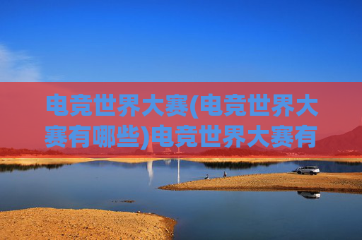 电竞世界大赛(电竞世界大赛有哪些)电竞世界大赛有哪些，全球顶级电竞赛事全解析