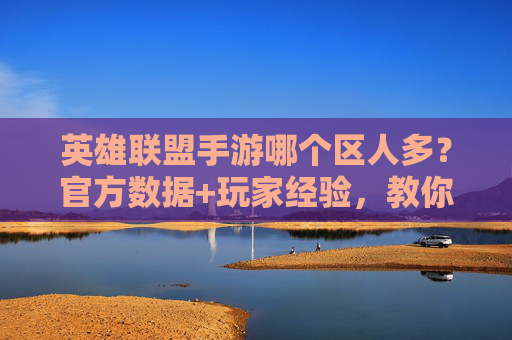 英雄联盟手游哪个区人多?官方数据+玩家经验,教你快速选对区!英雄联盟手游哪个区人多?官方数据+玩家经验,教你快速选对区!