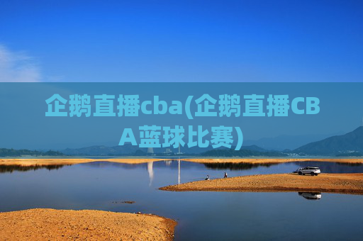 企鹅直播cba(企鹅直播CBA蓝球比赛)
