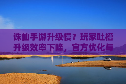 诛仙手游升级慢？玩家吐槽升级效率下降，官方优化与个人策略全解析，诛仙手游升级慢？玩家吐槽升级效率下降，官方优化与个人策略全解析
