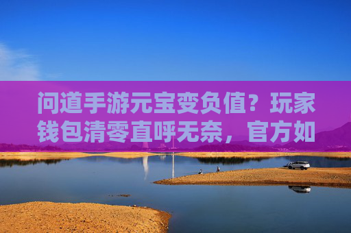 问道手游元宝变负值?玩家钱包清零直呼无奈,官方如何处理?问道手游元宝变负值?玩家钱包清零直呼无奈,官方如何处理?
