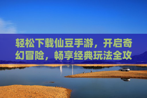 轻松下载仙豆手游,开启奇幻冒险,畅享经典玩法全攻略
