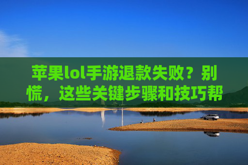 苹果lol手游退款失败?别慌,这些关键步骤和技巧帮你顺利解决!苹果lol手游退款失败?别慌,这些关键步骤和技巧帮你顺利解决!