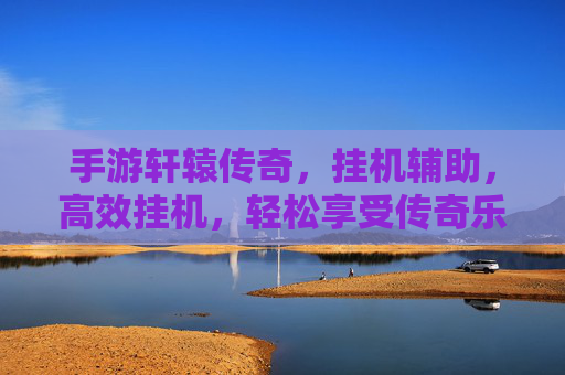 手游轩辕传奇，挂机辅助，高效挂机，轻松享受传奇乐趣，手游轩辕传奇挂机辅助，高效挂机，轻松畅享传奇乐趣