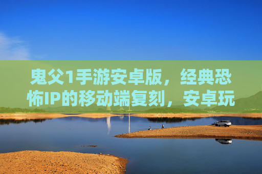 鬼父1手游安卓版,经典恐怖IP的移动端复刻,安卓玩家也能沉浸式体验惊悚故事,鬼父1手游安卓版,经典恐怖IP移动端复刻,安卓玩家沉浸式体验惊悚故事