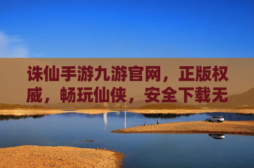 诛仙手游九游官网，正版权威，畅玩仙侠，安全下载无忧，诛仙手游九游官网 正版权威 畅玩仙侠 安全下载无忧