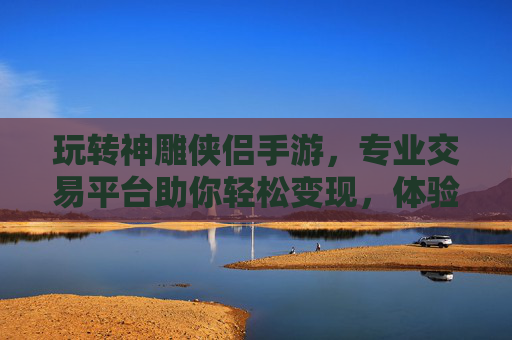 玩转神雕侠侣手游，专业交易平台助你轻松变现，体验游戏财富新可能！玩转神雕侠侣手游，专业交易平台助你轻松变现，体验游戏财富新可能！