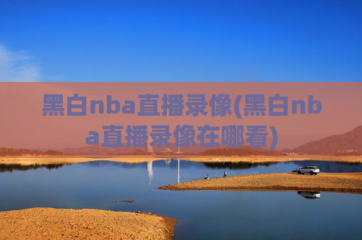 黑白nba直播录像(黑白nba直播录像在哪看)