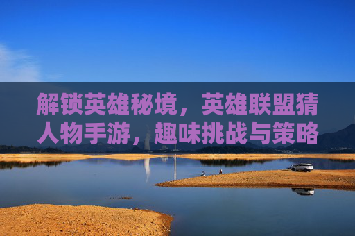 解锁英雄秘境,英雄联盟猜人物手游,趣味挑战与策略结合的全新体验,解锁英雄秘境,英雄联盟猜人物手游,趣味挑战与策略结合的全新体验