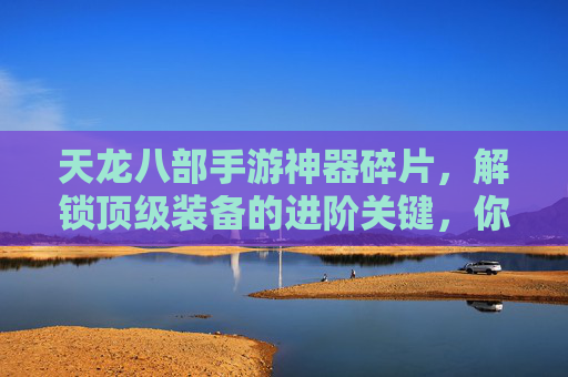 天龙八部手游神器碎片，解锁顶级装备的进阶关键，你离神装只差这一步？天龙八部手游神器碎片，解锁顶级装备的进阶关键，你离神装只差这一步？