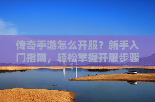 传奇手游怎么开服?新手入门指南,轻松掌握开服步骤,开启传奇新世界,传奇手游开服指南,新手入门步骤详解,轻松掌握开服步骤,开启传奇新世界