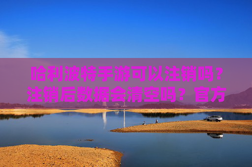 哈利波特手游可以注销吗?注销后数据会清空吗?官方解答与注意事项全解析,哈利波特手游可注销吗?注销后数据清空吗?官方解答与注意事项全解析