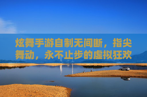 炫舞手游自制无间断,指尖舞动,永不止步的虚拟狂欢,炫舞手游自制无间断,指尖舞动,永不止步的虚拟狂欢