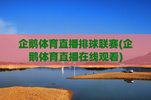 企鹅体育直播排球联赛(企鹅体育直播在线观看)
