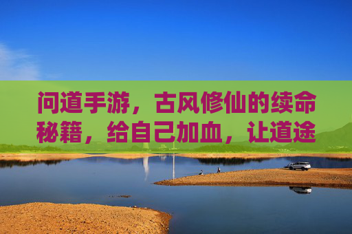 问道手游,古风修仙的续命秘籍,给自己加血,让道途更从容,问道手游,古风修仙的续命秘籍,加血从容,道途更从容