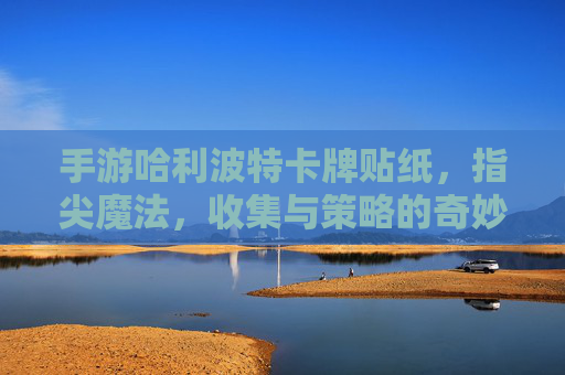 手游哈利波特卡牌贴纸,指尖魔法,收集与策略的奇妙碰撞,手游哈利波特卡牌贴纸,指尖魔法,收集与策略的奇妙碰撞