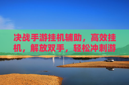 决战手游挂机辅助，高效挂机，解放双手，轻松冲刺游戏巅峰，决战手游挂机辅助，高效挂机，解放双手，轻松冲刺游戏巅峰