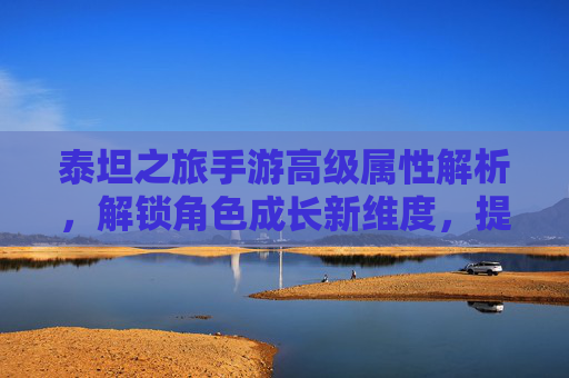 泰坦之旅手游高级属性解析，解锁角色成长新维度，提升战斗力的关键路径，泰坦之旅手游高级属性解析，解锁角色成长新维度，提升战斗力的关键路径