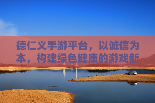 德仁义手游平台,以诚信为本,构建绿色健康的游戏新生态,德仁义手游平台,以诚信为本,构建绿色健康的游戏新生态