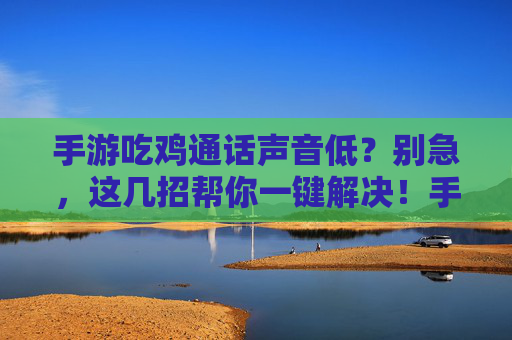 手游吃鸡通话声音低？别急，这几招帮你一键解决！手游吃鸡通话声音低？别急，这几招帮你一键解决！