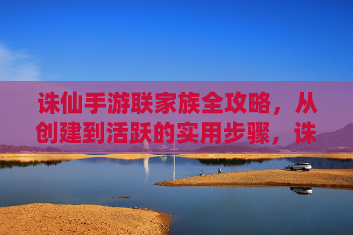诛仙手游联家族全攻略,从创建到活跃的实用步骤,诛仙手游联家族全攻略,从创建到活跃的实用步骤