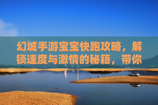 幻城手游宝宝快跑攻略,解锁速度与激情的秘籍,带你飞奔闯关!幻城手游宝宝快跑攻略,解锁速度与激情秘籍,飞奔闯关