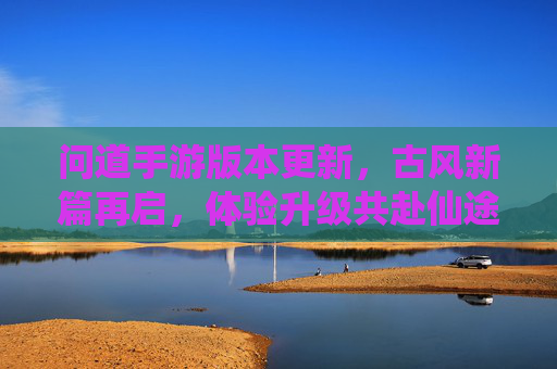 问道手游版本更新，古风新篇再启，体验升级共赴仙途，问道手游版本更新，古风新篇再启，体验升级共赴仙途