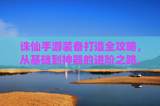 诛仙手游装备打造全攻略,从基础到神器的进阶之路,诛仙手游装备打造全攻略,从基础到神器的进阶之路