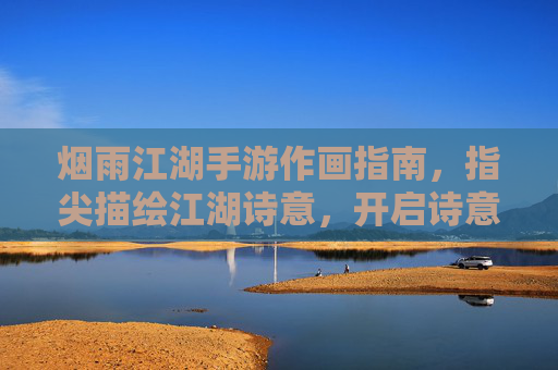 烟雨江湖手游作画指南，指尖描绘江湖诗意，开启诗意江湖新体验，烟雨江湖手游作画指南，指尖描绘江湖诗意，开启诗意江湖新体验