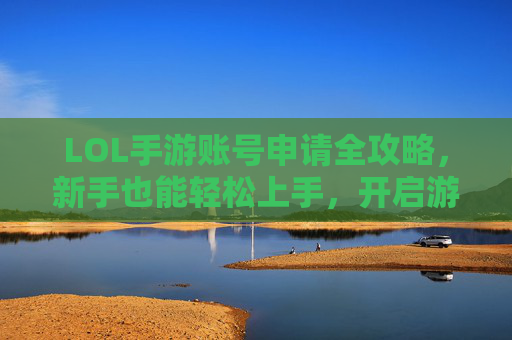 LOL手游账号申请全攻略，新手也能轻松上手，开启游戏新体验，LOL手游账号申请全攻略，新手轻松上手，开启游戏新体验