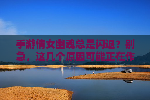 手游倩女幽魂总是闪退？别急，这几个原因可能正在作妖，解决方法超实用！手游倩女幽魂总是闪退？这几个原因可能正在作妖，解决方法超实用！