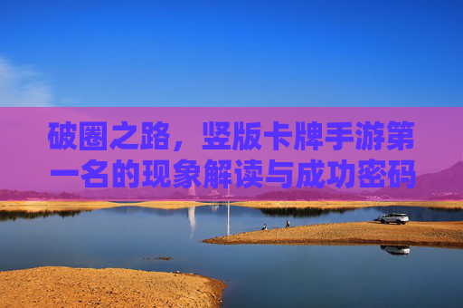 破圈之路,竖版卡牌手游第一名的现象解读与成功密码,破圈之路,竖版卡牌手游第一名的现象解读与成功密码