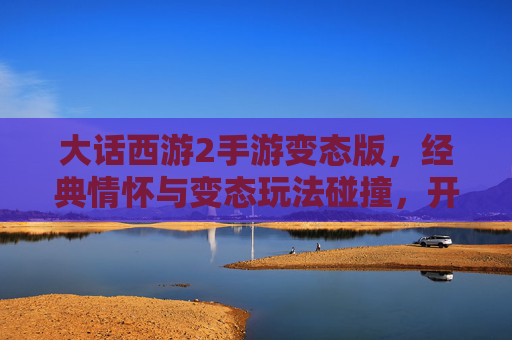 大话西游2手游变态版,经典情怀与变态玩法碰撞,开启无限乐趣的新篇章,大话西游2手游变态版,经典情怀与变态玩法碰撞,开启无限乐趣新篇章