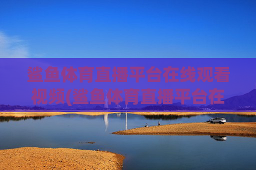 鲨鱼体育直播平台在线观看视频(鲨鱼体育直播平台在线观看视频下载)鲨鱼体育直播平台在线观看视频（支持下载功能）