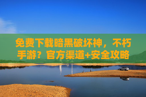 免费下载暗黑破坏神,不朽手游?官方渠道+安全攻略,轻松开启暗黑冒险之旅,免费下载暗黑破坏神,不朽手游,官方渠道+安全攻略,轻松开启暗黑冒险之旅