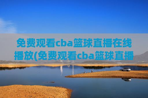 免费观看cba篮球直播在线播放(免费观看cba篮球直播在线播放视频)