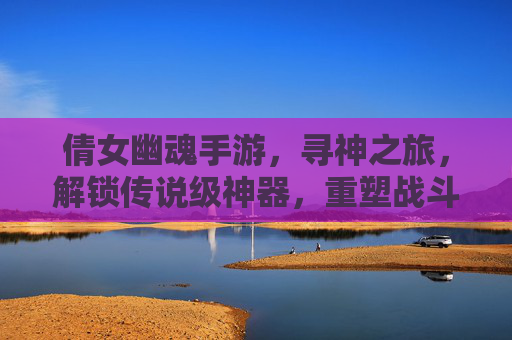 倩女幽魂手游,寻神之旅,解锁传说级神器,重塑战斗体验,倩女幽魂手游,寻神之旅解锁传说级神器,重塑战斗体验