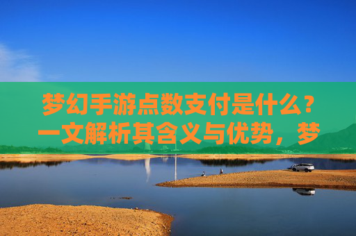 梦幻手游点数支付是什么?一文解析其含义与优势,梦幻手游点数支付,含义与优势深度解析