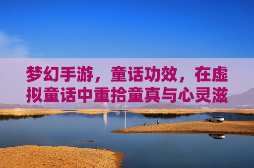 梦幻手游，童话功效，在虚拟童话中重拾童真与心灵滋养，梦幻手游，在童话功效中重拾童真，汲取心灵滋养
