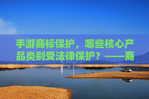 手游商标保护,哪些核心产品类别受法律保护?——商标法视角下的游戏产业知识产权解析