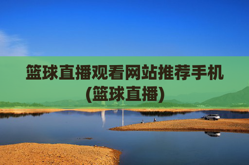 篮球直播观看网站推荐手机(篮球直播)
