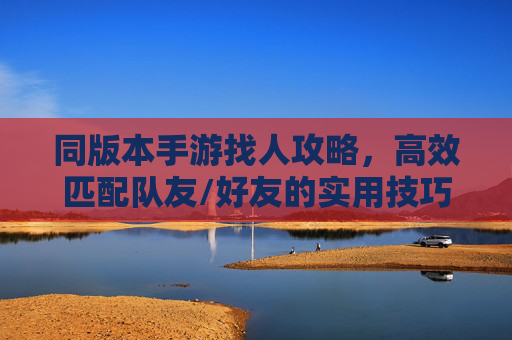 同版本手游找人攻略,高效匹配队友/好友的实用技巧,同版本手游找人攻略,高效匹配队友/好友的实用技巧