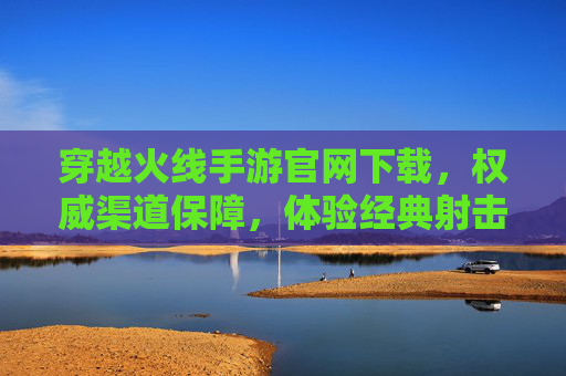 穿越火线手游官网下载,权威渠道保障,体验经典射击乐趣