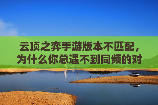 云顶之弈手游版本不匹配，为什么你总遇不到同频的对手？云顶之弈手游版本不匹配，为何总遇不到同频的对手？