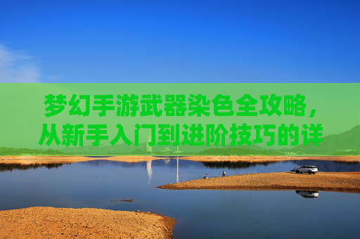 梦幻手游武器染色全攻略,从新手入门到进阶技巧的详细解析,梦幻手游武器染色全攻略,从新手入门到进阶技巧的详细解析