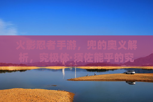 火影忍者手游,兜的奥义解析,究极体·须佐能乎的究极爆发!火影忍者手游兜奥义解析,究极体·须佐能乎究极爆发详解