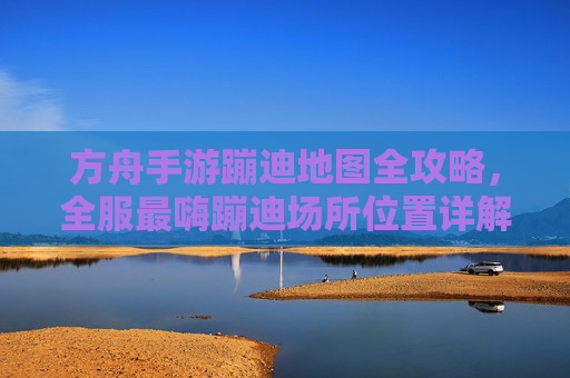 方舟手游蹦迪地图全攻略,全服最嗨蹦迪场所位置详解,方舟手游蹦迪地图全攻略,全服最嗨蹦迪场所位置详解