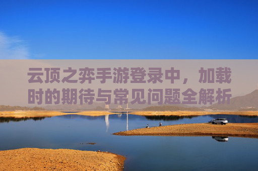 云顶之弈手游登录中，加载时的期待与常见问题全解析，云顶之弈手游登录加载，期待与常见问题全解析
