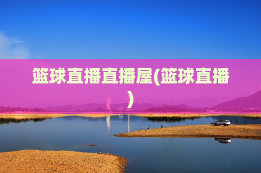 篮球直播直播屋(篮球直播)