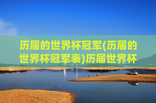 历届的世界杯冠军(历届的世界杯冠军表)历届世界杯冠军（历届世界杯冠军表）
